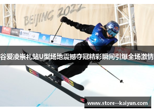 谷爱凌崇礼站U型场地震撼夺冠精彩瞬间引爆全场激情