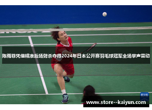 陈雨菲凭借精准后场劈杀夺得2024年日本公开赛羽毛球冠军全场掌声雷动
