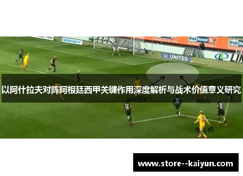 以阿什拉夫对阵阿根廷西甲关键作用深度解析与战术价值意义研究