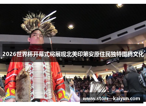 2026世界杯开幕式将展现北美印第安原住民独特图腾文化