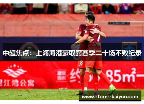 中超焦点：上海海港豪取跨赛季二十场不败纪录