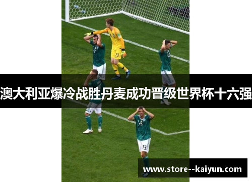 澳大利亚爆冷战胜丹麦成功晋级世界杯十六强