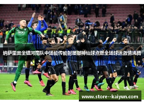 纳萨里奥坐镇河南队中场能传能射屡献神仙球点燃全场球迷激情沸腾