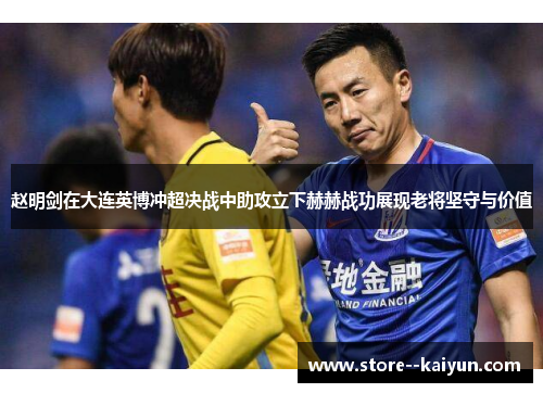 赵明剑在大连英博冲超决战中助攻立下赫赫战功展现老将坚守与价值