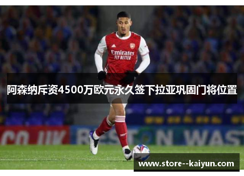 阿森纳斥资4500万欧元永久签下拉亚巩固门将位置