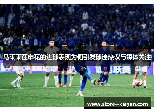 马莱莱在申花的进球表现为何引发球迷热议与媒体关注