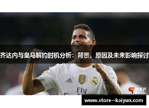 齐达内与皇马解约时机分析：背景、原因及未来影响探讨