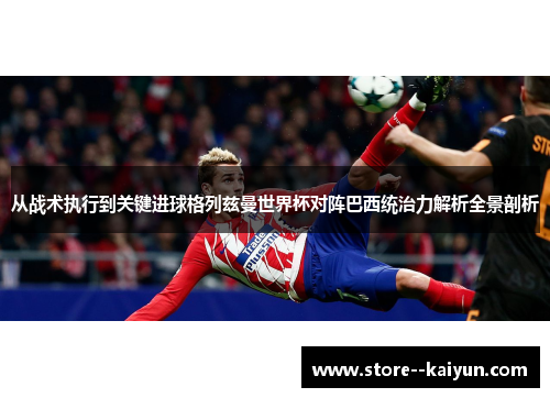 从战术执行到关键进球格列兹曼世界杯对阵巴西统治力解析全景剖析
