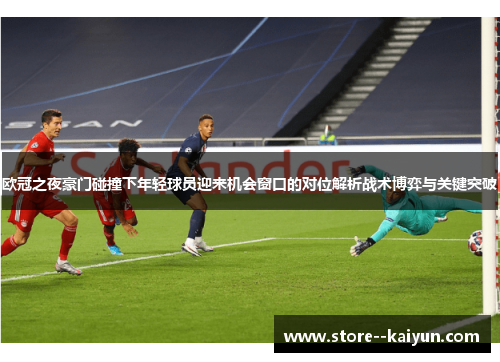 欧冠之夜豪门碰撞下年轻球员迎来机会窗口的对位解析战术博弈与关键突破